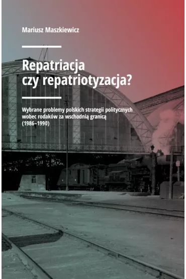 Repatriacja czy repatriotyzacja? Wybrane problemy polskich strategii politycznych wobec rodak�w za wschodni� granic� (1986-1990) - Mariusz Maszkiewicz