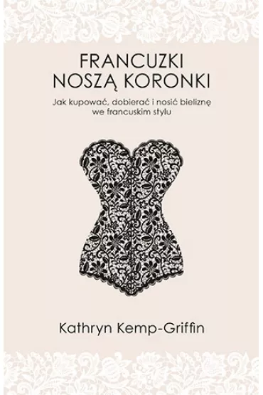 Francuzki nosz� koronki. Jak kupowa�, dobiera� i nosi� bielizn� we francuskim stylu - Kathryn Kemp-Griffin