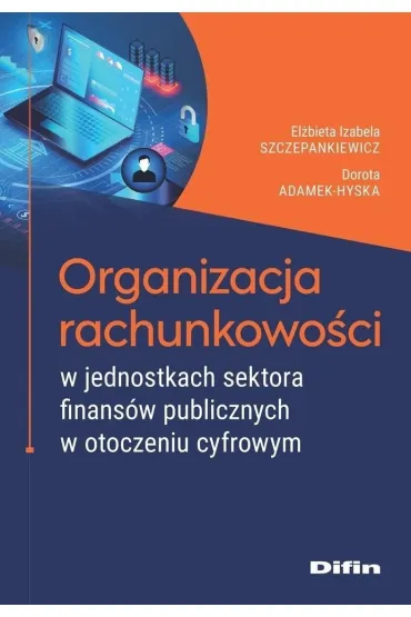 Organizacja rachunkowo�ci w jednostkach sektora finans�w publicznych w otoczeniu cyfrowym - El�bieta Izabela Szczepankiewicz, Dorota  Hyska-Adamek
