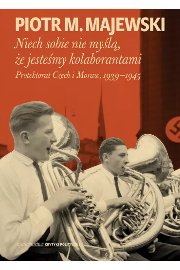Niech sobie nie my�l�, �e jeste�my kolaborantami. Protektorat Czech i Moraw, 1939-1945 - Piotr M Majewski