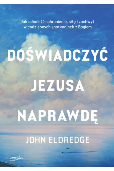 Do�wiadczy� Jezusa naprawd�. Jak odnale�� schronienie, si�� i zachwyt w codziennych spotkaniach z Bogiem - John Eldredge