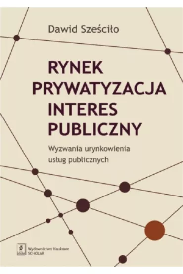 Rynek, prywatyzacja, interes publiczny. Wyzwania urynkowienia us�ug publicznych - Dawid Sze�ci�o