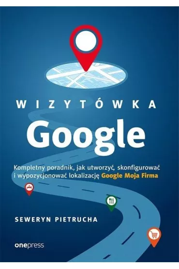 Wizyt�wka Google. Wizyt�wka Google. Kompletny poradnik, jak utworzy�, skonfigurowa� i wypozycjonowa� lokalizacj� Google Moja Firma - Seweryn  Pietrucha