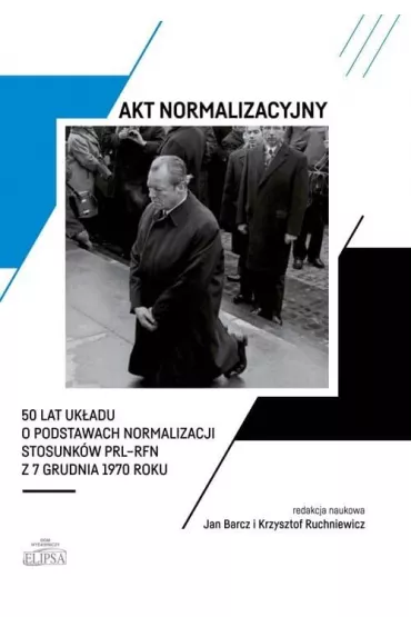 Akt normalizacyjny. 50 lat uk�adu o podstawach normalizacji stosunk�w PRL-RFN z 7 grudnia 1970 roku - Jan Barcz, Krzysztof Ruchniewicz