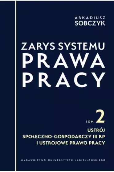 Zarys systemu prawa pracy. Tom 2. Ustr�j spo�eczno-gospodarczy III RP i ustrojowe prawo pracy - Arkadiusz Sobczyk