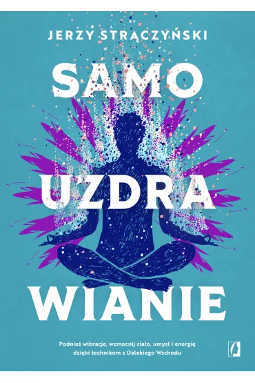 Samouzdrawianie. Podnie� wibracje, wzmocnij cia�o, umys� i energi� dzi�ki technikom z Dalekiego Wschodu - Jerzy Str�czy�ski