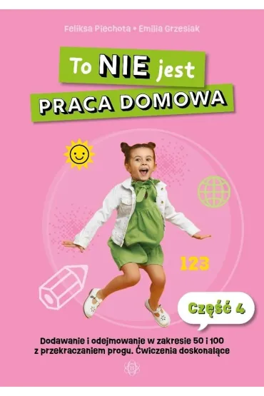 To nie jest praca domowa cz�� 4 dodawanie i odejmowanie w zakresie 50 i 100 z przekraczaniem progu �wiczenia doskonal�ce - Emilia  Grzesiak, Feliksa Piechota