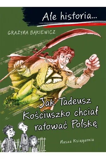 Jak Tadeusz Ko�ciuszko chcia� ratowa� Polsk�. Ale historia... - Gra�yna B�kiewicz