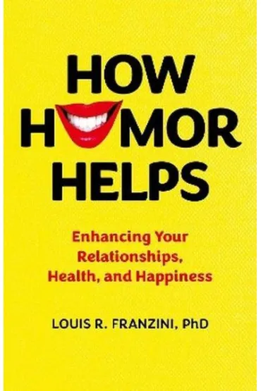 How Humor Helps. Enhancing Your Relationships, Health, and Happiness - Louis R Franzini