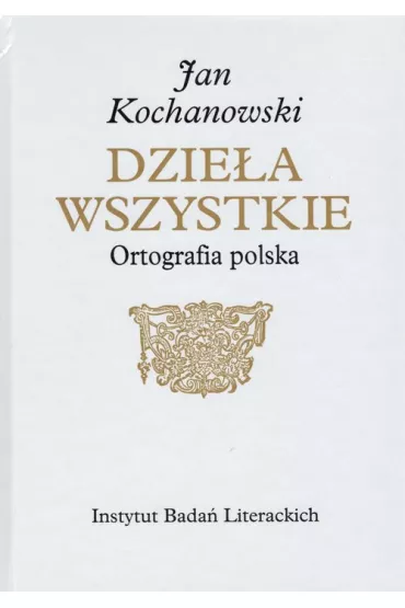 Jan Kochanowski Dzie�a Wszystkie Ortografia polska - Marek Osiewicz, Marcin  Ku�micki