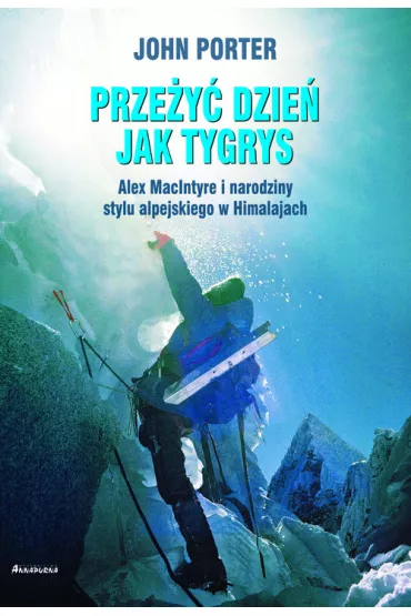 Prze�y� dzie� jak tygrys. Alex MacIntyre i narodziny stylu alpejskiego w Himalajach - John Porter
