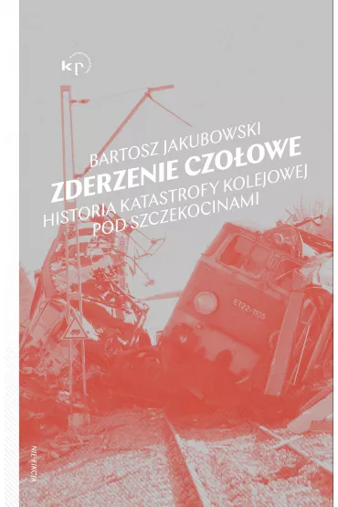 Zderzenie czoowe. Historia katastrofy kolejowej pod Szczekocinami - Bartosz  Jakubowski
