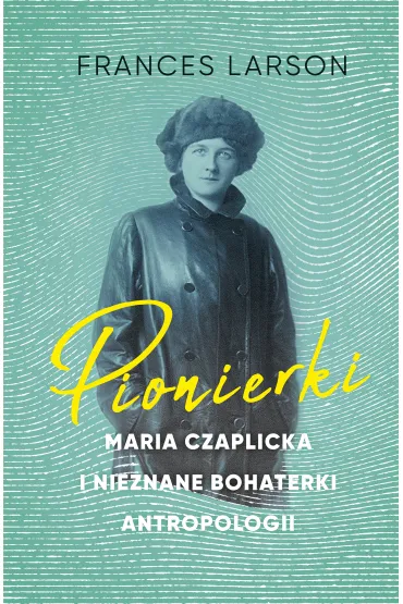 Pionierki. Maria Czaplicka i nieznane bohaterki antropologii - Frances Larson, Aleksandra  Kami�ska
