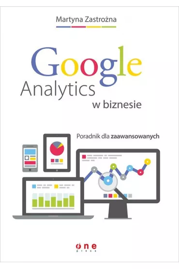 Google Analytics w biznesie. Poradnik dla zaawansowanych - Martyna Zastro�na