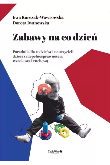Zabawy na co dzie�, poradnik dla rodzic�w i nauczycieli dzieci z niepe�nosprawno�ci� wzrokow� i ruchow� - Ewa Kurczak-Wawrowska, Dorota Iwanowska