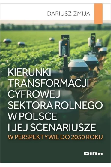 Kierunki transformacji cyfrowej sektora rolnego w Polsce i jej scenariusze w perspektywie do 2050 roku - Dariusz �mija