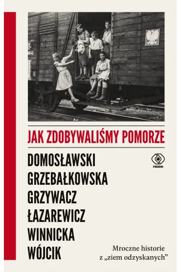 Jak zdobywali�my Pomorze. Mroczne historie z "ziem odzyskanych" - Artur Domos�awski, Cezary �azarewicz, Ewa Winnicka, Magdalena Grzeba�kowska, Micha� W�jcik, Martyna Grzywacz