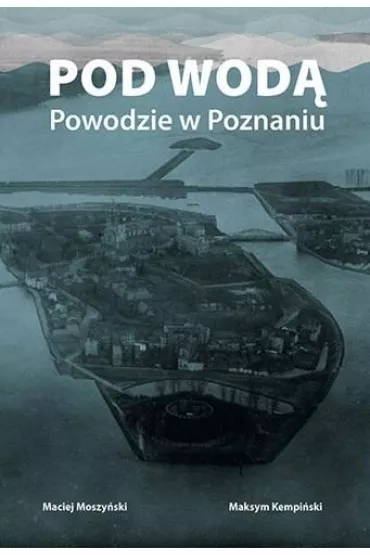 Pod wod�. Powodzie w Poznaniu - Maciej Moszy�ski, Maksym Kempi�ski