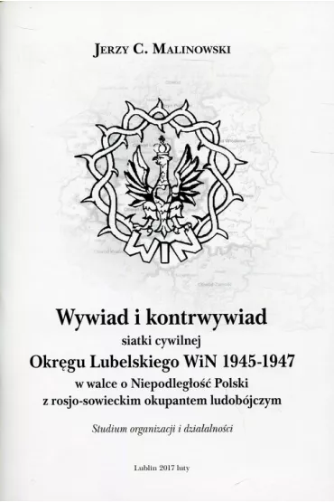 Wywiad i kontrwywiad siatki cywilnej Okr�gu Lubelskiego WiN 1945-1947 w walce o Niepodleg�o�� Polski z rosjo-sowieckim okupantem ludob�jczym. Studium organizacji i dzia�alno�ci - Jerzy Cezary Malinowski