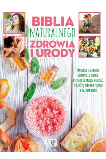 Biblia naturalnego zdrowia i urody. Najlepsze naturalne kosmetyki i terapie. Wszystko co musisz wiedzie�, by czu� si� zdrowo i pi�knie w ka�dym wieku