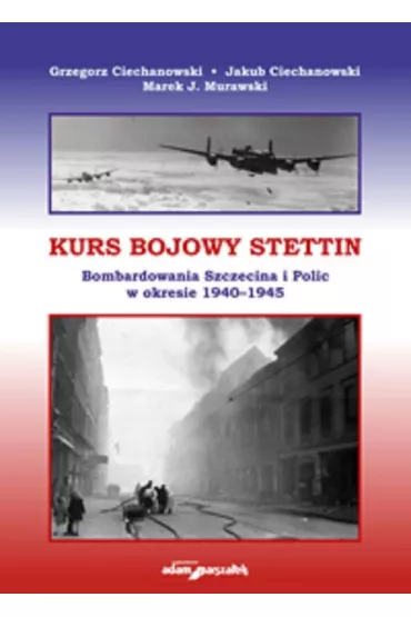 Kurs bojowy Stettin. Bombardowania Szczecina i Polic w okresie 1940-1945 - Grzegorz Ciechanowski, Jakub Ciechanowski, Marek J. Murawski