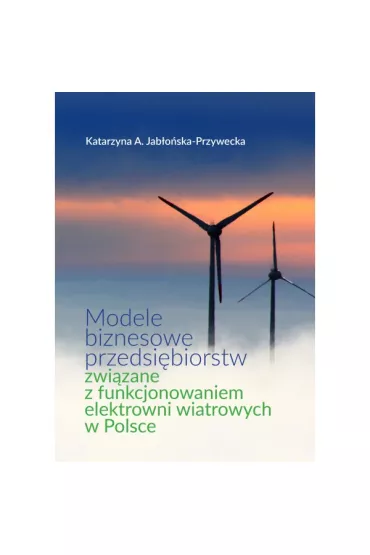 Modele biznesowe przedsi�biorstw zwi�zane z funkcjonowaniem elektrowni wiatrowych w Polsce - Katarzyna A Jab�o�ska-Przywecka
