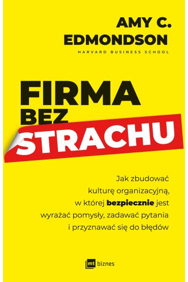 Firma bez strachu. Jak zbudować kulturę organizacyjną, w której bezpiecznie jest wyrażać pomysły, zadawać pytania i przyznawać się do błędów