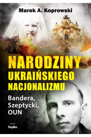 Narodziny ukrai�skiego nacjonalizmu. Bandera, Szeptycki, OUN - Marek A. Koprowski