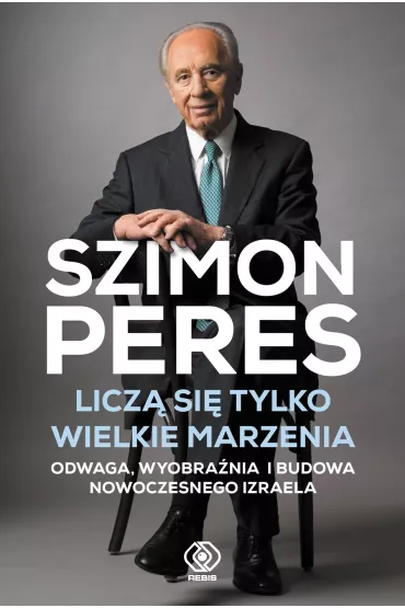Licz� si� tylko wielkie marzenia. Odwaga, wyobra�nia i budowa nowoczesnego Izraela - Szimon Peres