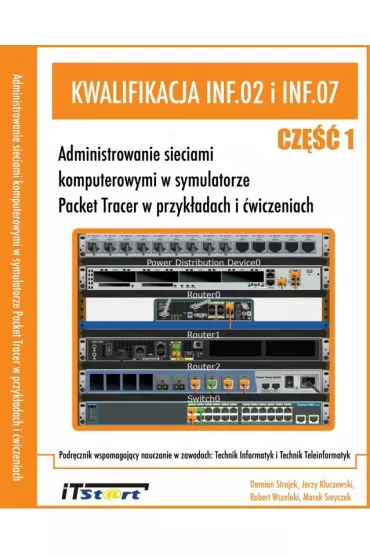Kwalifikacja INF.02 i INF.07 Cz 1. Administrowanie sieciami komputerowymi w symulatorze Packet Tracer w przykadach i wiczeniach - Marek Smyczek, Robert Wszelaki, Jerzy Kluczewski, Damian Strojek
