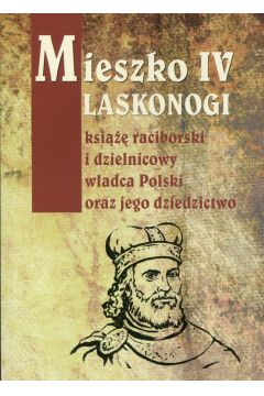 Mieszko IV Laskonogi ksi raciborski i dzielnicowy wadca Polski oraz jego dziedzictwo