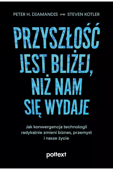 Przysz�o�� jest bli�ej, ni� nam si� wydaje. Jak konwergencja technologii radykalnie zmieni biznes, przemys� i nasze �ycie - Steven Kotler, Peter H Diamandis