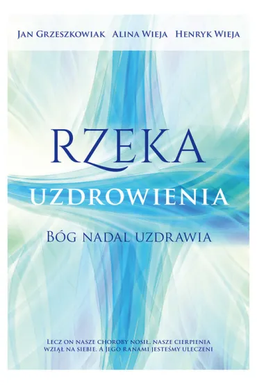 Rzeka uzdrowienia. B�g nadal uzdrawia - Alina Wieja, Henryk Wieja, Jan Grzeszkowiak
