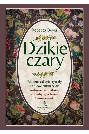 Dzikie czary. Roślinne zaklęcia, rytuały i ziołowe mikstury dla uzdrowienia, miłości, dobrobytu, ochrony i samoleczenia