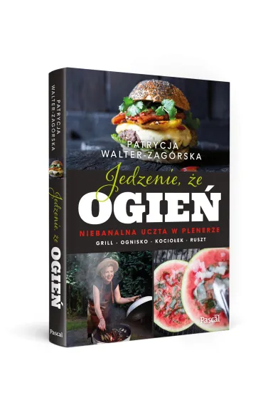 Jedzenie, �e ogie�. Niebanalna uczta w plenerze. Grill, ognisko, kocio�ek, ruszt - Patrycja  Walter-Zag�rska