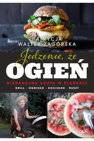 Jedzenie, �e ogie�. Niebanalna uczta w plenerze. Grill, ognisko, kocio�ek, ruszt - Patrycja  Walter-Zag�rska