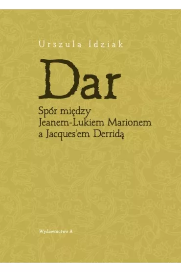 Dar. Sp�r mi�dzy Jeanem-Lukiem Marionem a Jacques`em Derrid� - Urszula Idziak