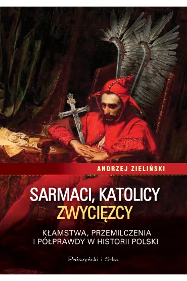 Sarmaci, katolicy, zwyci�zcy. K�amstwa, przemilczenia i p�prawdy w historii Polski - Andrzej Zieli�ski