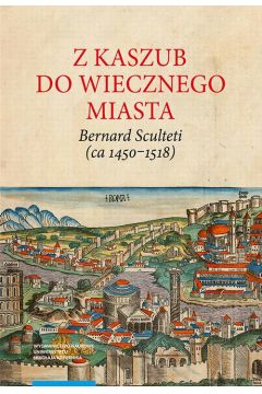 eBook Z Kaszub do Wiecznego Miasta. Bernard Sculteti (ca 1450–1518) kurialista i przyjaciel Mikoaja Kopernika pdf