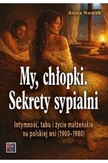 MY CH�OPKI. Sekrety sypialni. Intymno��, tabu i �ycie ma��e�skie na polskiej wsi (1900&ndash;1980) - Anna Nowak