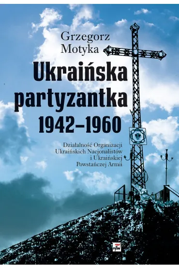 Ukrai�ska partyzantka 1942-1960. Dzia�alno�� Organizacji Ukrai�skich Nacjonalist�w i Ukrai�skiej Powsta�czej Armii - Grzegorz Motyka