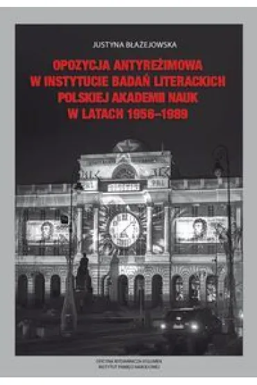 Opozycja antyre�imowa w Instytucie Bada� Literackich Polskiej Akademii Nauk  w latach 1956-1989 - Justyna B�a�ejowska
