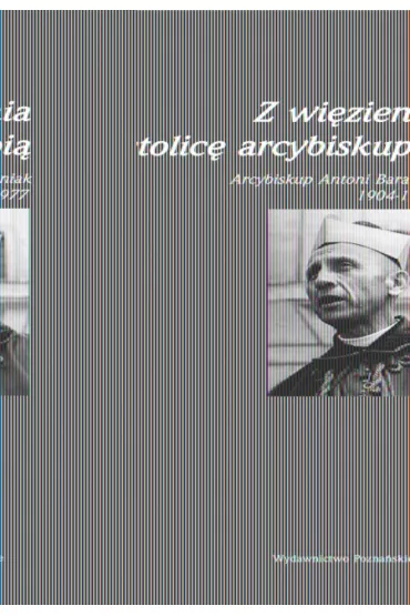 Z wi�zienia na stolic� arcybiskupi� Arcybiskup Antoni Baraniak 1904-1977 - Zygmunt Zieli�ski