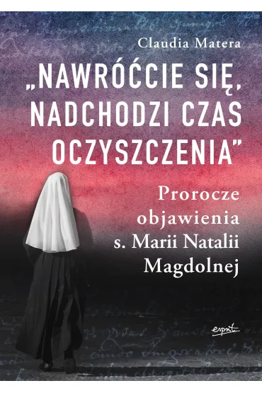 Nawr��cie si�, nadchodzi czas oczyszczenia. Prorocze objawienia s. Marii Natalii Magdolnej - Claudia  Matera