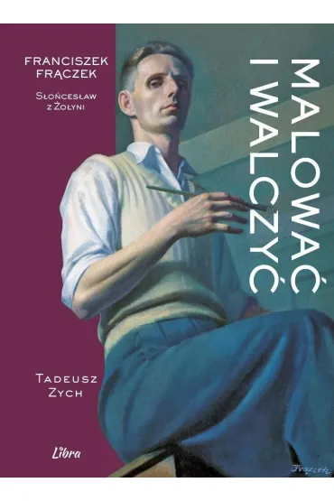 Malowa� i walczy�. Franciszek Fr�czek &ndash; S�o�ces�aw z �o�yni - Tadeusz Zych