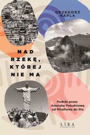 Nad rzek�, kt�rej nie ma. Podr� przez Ameryk� Po�udniow� od Miraflores do Rio - Grzegorz Kapla