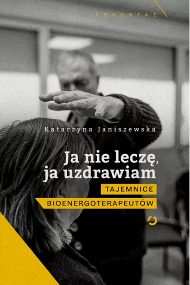 Ja nie lecz�, ja uzdrawiam. Tajemnice bioenergoterapeut�w - Katarzyna  Janiszewska