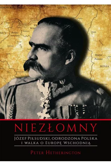 Niez�omny. J�zef Pi�sudski. Odrodzona Polska i walka o Europ� Wschodni� - Peter  Hetherington