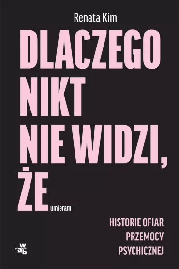 Dlaczego nikt nie widzi, �e umieram. Historie ofiar przemocy psychicznej - Renata Kim