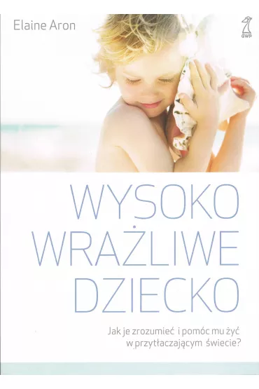 Wysoko wra�liwe dziecko. Jak zrozumie� dziecko i pom�c mu �y� w przyt�aczaj�cym �wiecie? - Elaine Aron